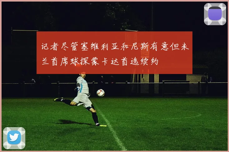 记者尽管塞维利亚和尼斯有意但米兰首席球探蒙卡达首选续约