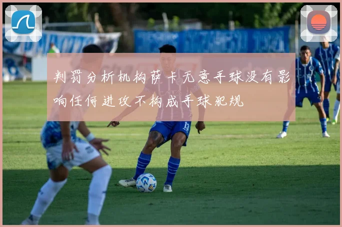 判罚分析机构萨卡无意手球没有影响任何进攻不构成手球犯规